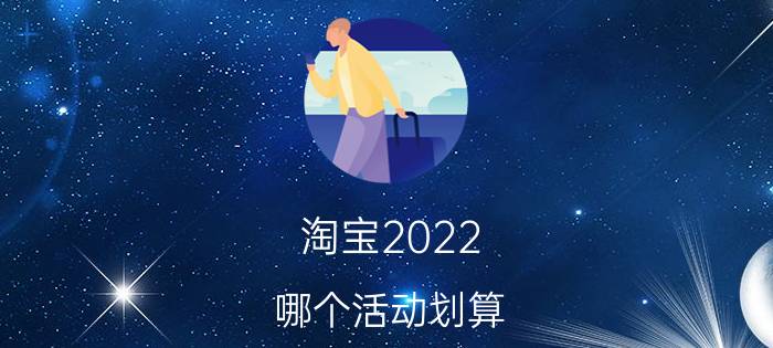 淘宝2022 哪个活动划算 2022淘宝一月份有活动吗？